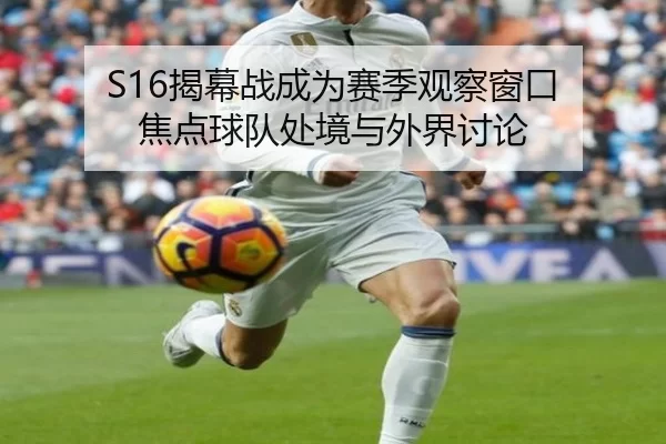 S16揭幕战成为赛季观察窗口 焦点球队处境与外界讨论