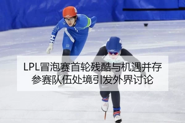 LPL冒泡赛首轮残酷与机遇并存 参赛队伍处境引发外界讨论
