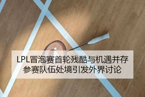 LPL冒泡赛首轮残酷与机遇并存 参赛队伍处境引发外界讨论