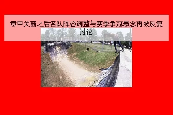 意甲关窗之后各队阵容调整与赛季争冠悬念再被反复讨论