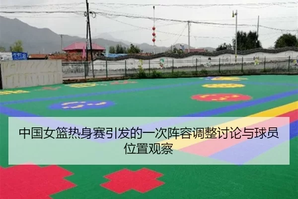 中国女篮热身赛引发的一次阵容调整讨论与球员位置观察